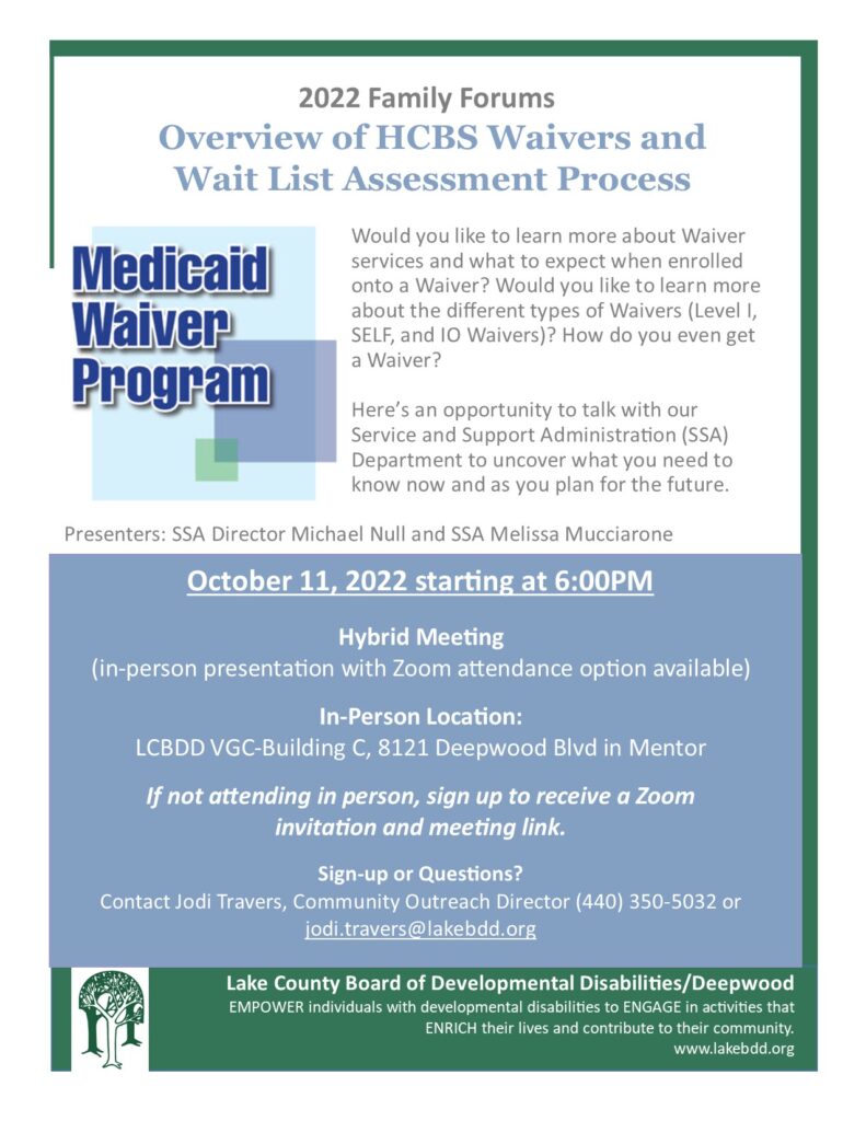 Would you like to learn more about Waiver services and what to expect when enrolled onto a Waiver? Would you like to learn more about the different types of Waivers (Level I, SELF, and IO Waivers)? How do you even get a Waiver? Here’s an opportunity to talk with our Service and Support Administration (SSA) Department to uncover what you need to know now and as you plan for the future. Contact Jodi Travers, Community Outreach Director (440) 350-5032 or jodi.travers@lakebdd.org. 