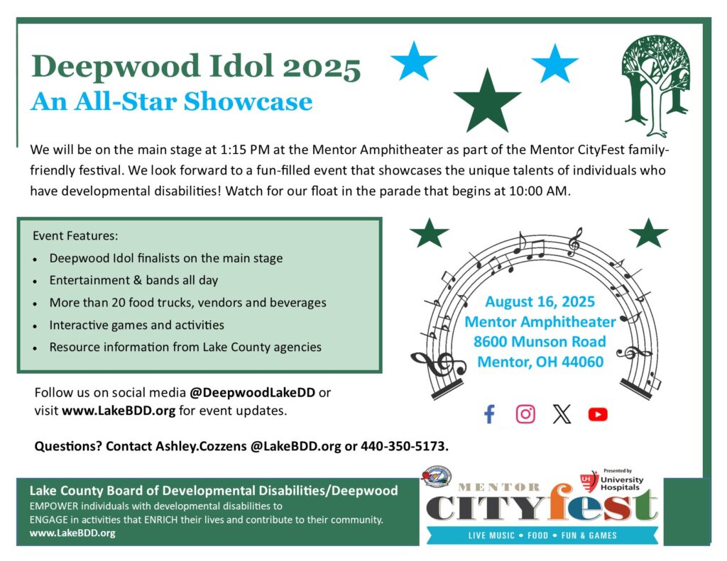 Flyer promoting Deepwood Idol 2025. Performers who are eligible to receive services from the Lake County Board of Developmental Disabilities/Deepwood will be on the main stage at 1:15 PM at the Mentor Amphitheater as part of the Mentor CityFest family-friendly festival. We look forward to a fun-filled event that showcases the unique talents of individuals who have developmental disabilities! Watch for our float in the parade that begins at 10:00 AM. Call 440-350-5173 for more information.